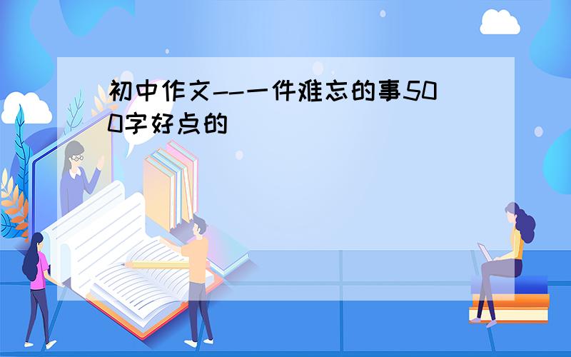 初中作文--一件难忘的事500字好点的