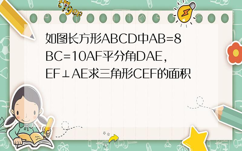 如图长方形ABCD中AB=8BC=10AF平分角DAE,EF⊥AE求三角形CEF的面积