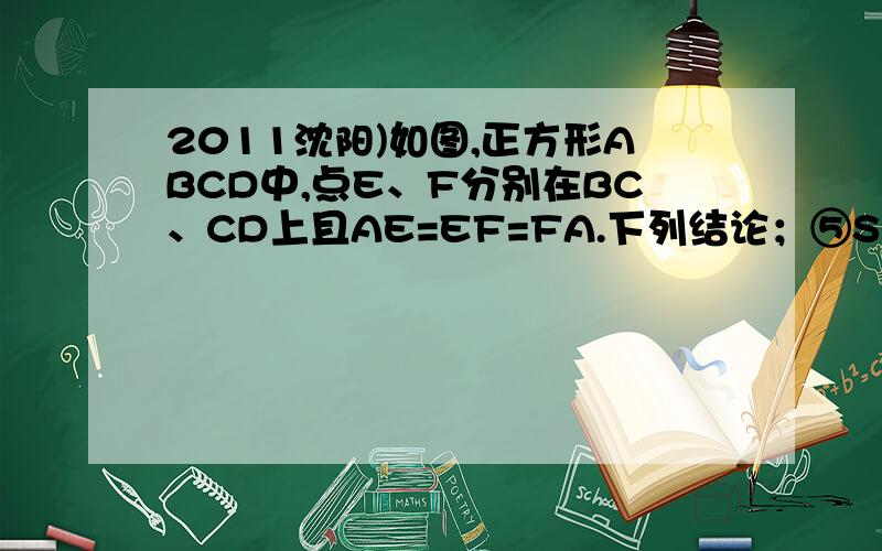 2011沈阳)如图,正方形ABCD中,点E、F分别在BC、CD上且AE=EF=FA.下列结论；⑤S△ABE＋S△ADF=S△CEF