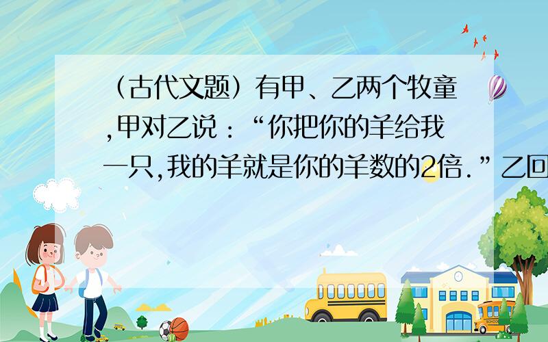 （古代文题）有甲、乙两个牧童,甲对乙说：“你把你的羊给我一只,我的羊就是你的羊数的2倍.”乙回答说：“最好还是把你的羊给我一只,我们的羊数就一样了.”两个牧童各有多少只羊?（用