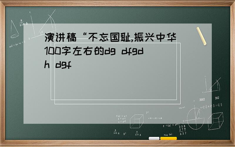 演讲稿“不忘国耻,振兴中华 100字左右的dg dfgdh dgf