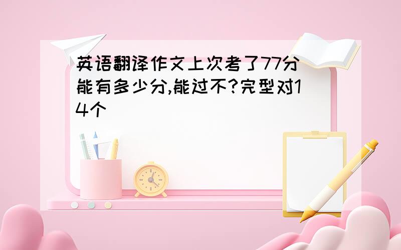 英语翻译作文上次考了77分 能有多少分,能过不?完型对14个