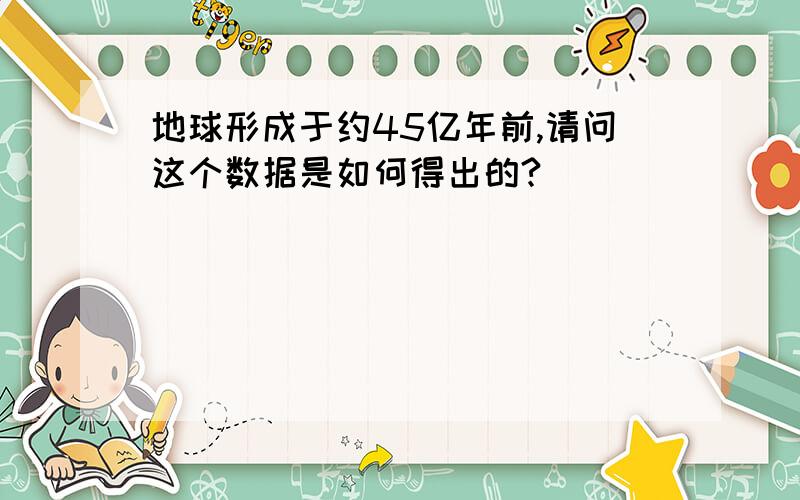 地球形成于约45亿年前,请问这个数据是如何得出的?