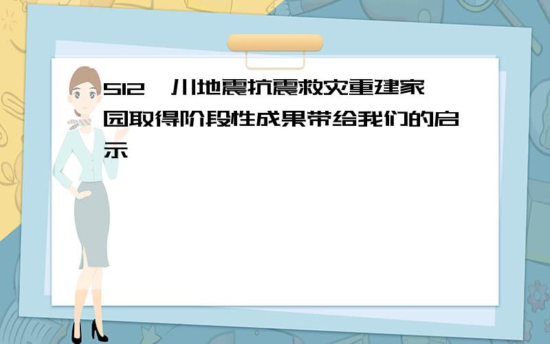 512汶川地震抗震救灾重建家园取得阶段性成果带给我们的启示