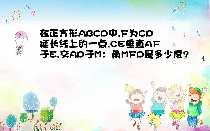 在正方形ABCD中,F为CD延长线上的一点,CE垂直AF于E,交AD于M：角MFD是多少度?