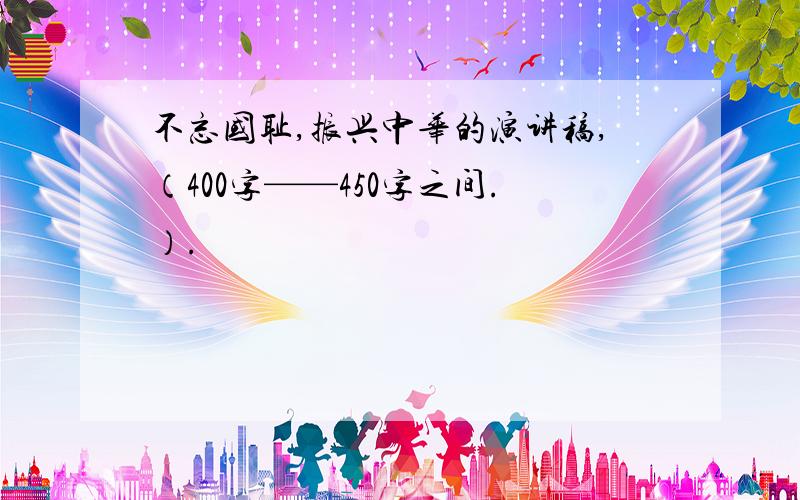 不忘国耻,振兴中华的演讲稿,（400字——450字之间.）.