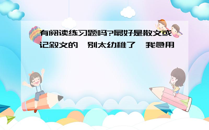 有阅读练习题吗?最好是散文或记叙文的,别太幼稚了,我急用,