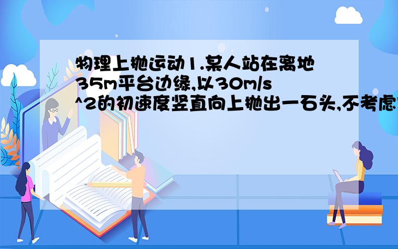 物理上抛运动1.某人站在离地35m平台边缘,以30m/s^2的初速度竖直向上抛出一石头,不考虑空气阻力,g=10m/r^2,求(1)物体上升的最大高度是多少?回到抛出点的时间是多少?(2)石头从抛出回到地面所需