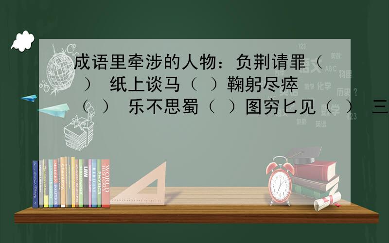 成语里牵涉的人物：负荆请罪（ ） 纸上谈马（ ）鞠躬尽瘁（ ） 乐不思蜀（ ）图穷匕见（ ） 三顾茅庐（ ）