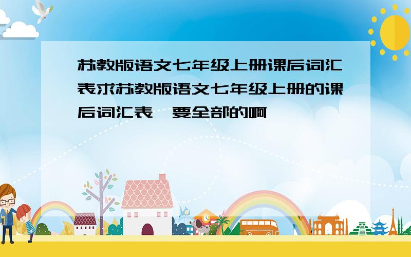 苏教版语文七年级上册课后词汇表求苏教版语文七年级上册的课后词汇表,要全部的啊