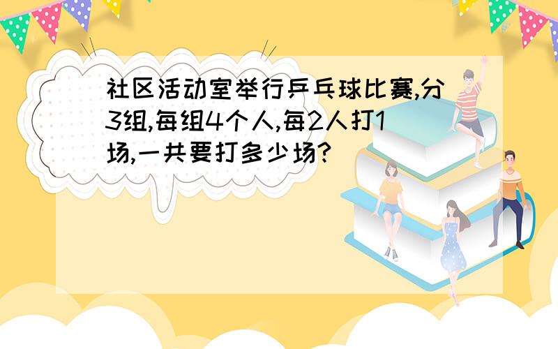 社区活动室举行乒乓球比赛,分3组,每组4个人,每2人打1场,一共要打多少场?