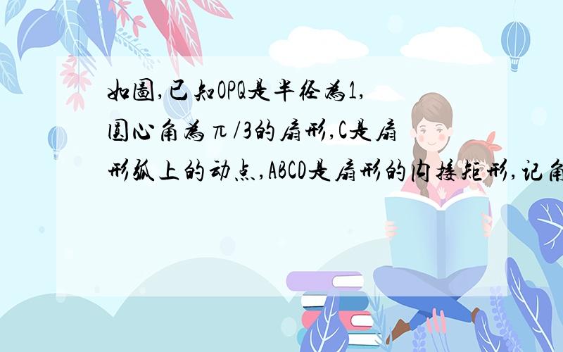 如图,已知OPQ是半径为1,圆心角为π/3的扇形,C是扇形弧上的动点,ABCD是扇形的内接矩形,记角COP=a,求当a取何值时,矩形ABCD的面积最大?并求出这个最大值.