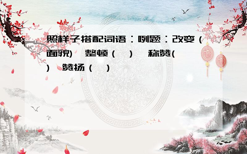 照样子搭配词语：咧题：改变（面貌),整顿（ ）,称赞( ),赞扬（ ）