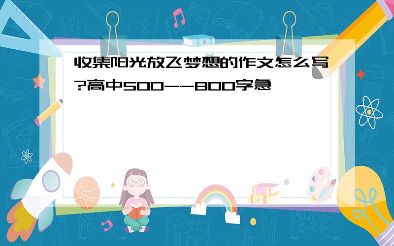 收集阳光放飞梦想的作文怎么写?高中500--800字急