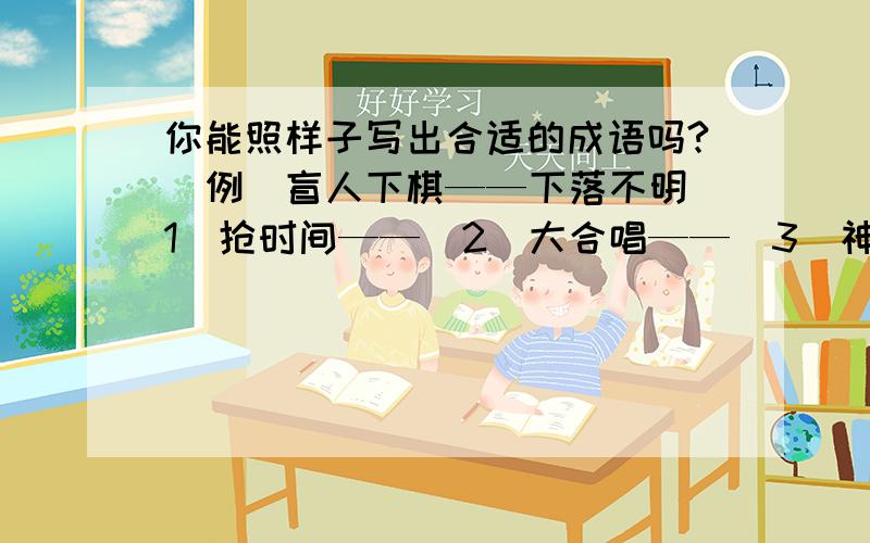 你能照样子写出合适的成语吗?[例]盲人下棋——下落不明（1）抢时间——（2）大合唱——（3）神放屁——（4）语气重——