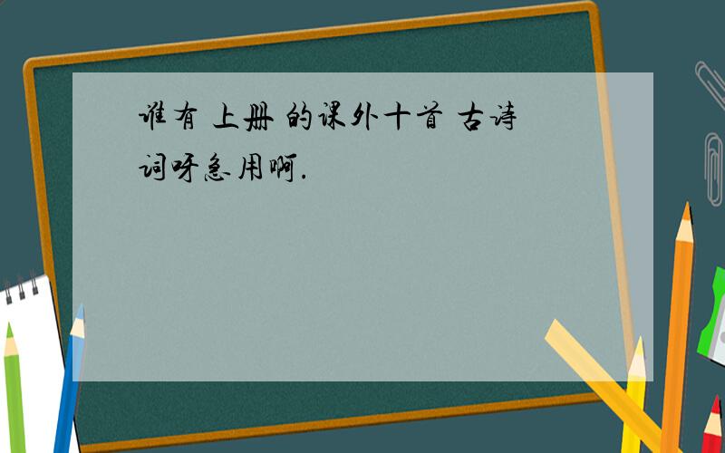 谁有 上册 的课外十首 古诗词呀急用啊.