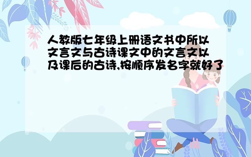 人教版七年级上册语文书中所以文言文与古诗课文中的文言文以及课后的古诗,按顺序发名字就好了