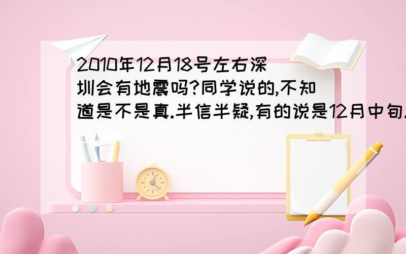 2010年12月18号左右深圳会有地震吗?同学说的,不知道是不是真.半信半疑,有的说是12月中旬.