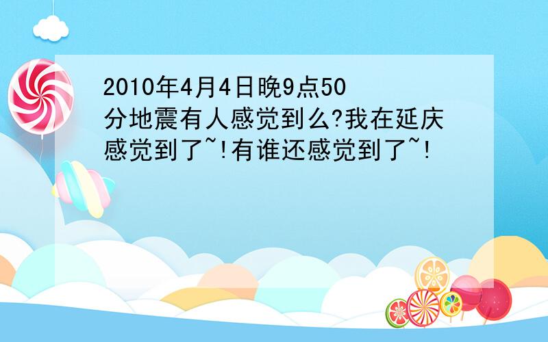 2010年4月4日晚9点50分地震有人感觉到么?我在延庆感觉到了~!有谁还感觉到了~!