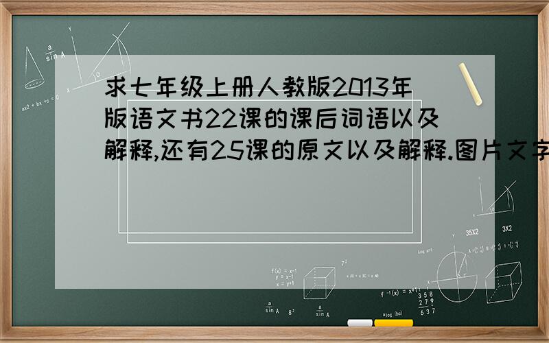 求七年级上册人教版2013年版语文书22课的课后词语以及解释,还有25课的原文以及解释.图片文字都可以,只要可以看清楚!