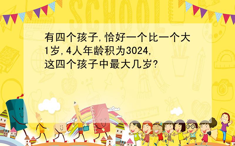 有四个孩子,恰好一个比一个大1岁,4人年龄积为3024,这四个孩子中最大几岁?