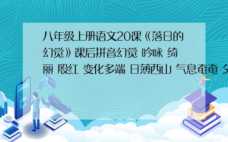 八年级上册语文20课《落日的幻觉》课后拼音幻觉 吟咏 绮丽 殷红 变化多端 日薄西山 气息奄奄 夕阳无限好,只是近黄昏