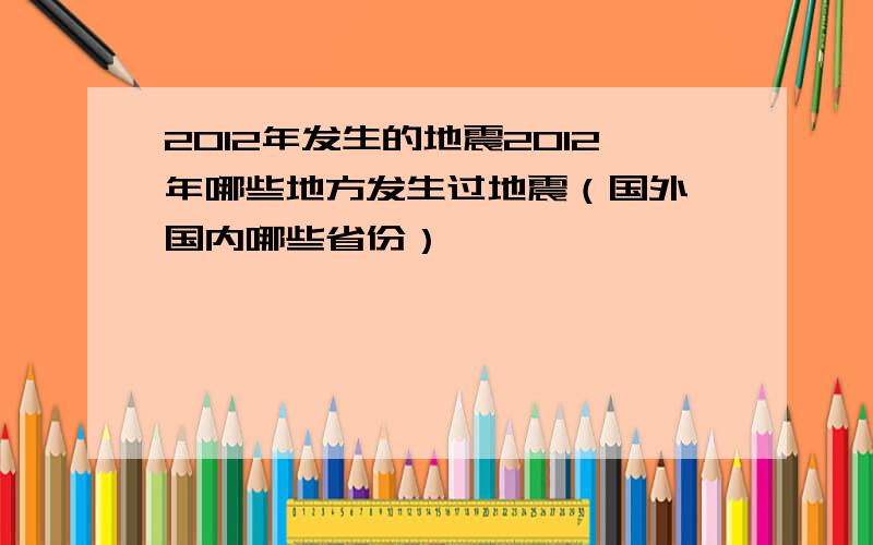 2012年发生的地震2012年哪些地方发生过地震（国外,国内哪些省份）