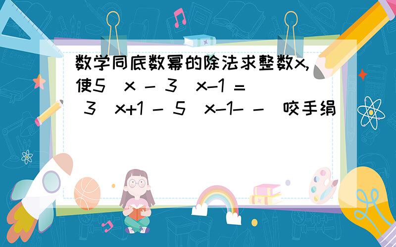 数学同底数幂的除法求整数x,使5^x - 3^x-1 = 3^x+1 - 5^x-1- -（咬手绢）