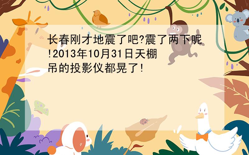 长春刚才地震了吧?震了两下呢!2013年10月31日天棚吊的投影仪都晃了!