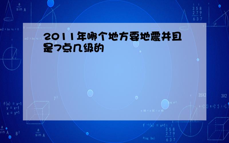 2011年哪个地方要地震并且是7点几级的