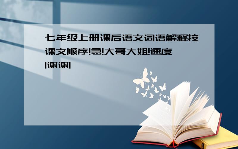 七年级上册课后语文词语解释按课文顺序!急!大哥大姐!速度!谢谢!