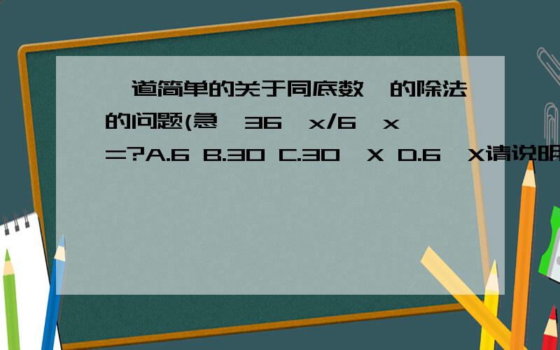 一道简单的关于同底数幂的除法的问题(急,36^x/6^x=?A.6 B.30 C.30^X D.6^X请说明原因