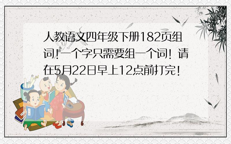 人教语文四年级下册182页组词!一个字只需要组一个词！请在5月22日早上12点前打完！