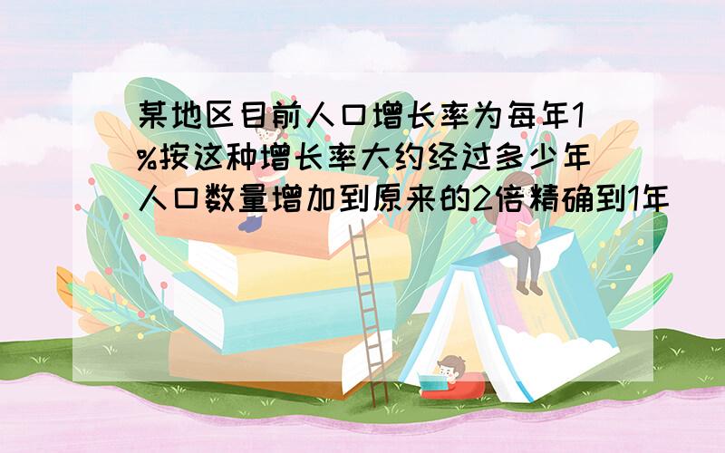 某地区目前人口增长率为每年1%按这种增长率大约经过多少年人口数量增加到原来的2倍精确到1年