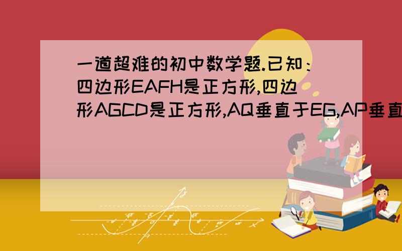 一道超难的初中数学题.已知：四边形EAFH是正方形,四边形AGCD是正方形,AQ垂直于EG,AP垂直于FD 求证：EG:FD等于AQ:AP   （EAD 和GAF三个点不再一条直线上）如果过程或图片不好弄到答案上,可以发到l