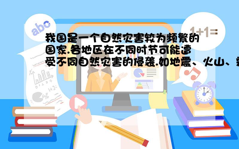 我国是一个自然灾害较为频繁的国家.各地区在不同时节可能遭受不同自然灾害的侵袭.如地震、火山、霜冻、泥石流、台风、洪涝、冻雨、干旱、暴风等.人们在适应、改造自然的过程中,不断