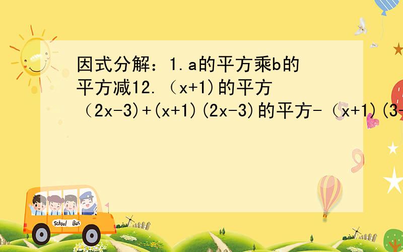 因式分解：1.a的平方乘b的平方减12.（x+1)的平方（2x-3)+(x+1)(2x-3)的平方-（x+1)(3-2x)3.已知3^2m=5,3^n=10,求(1).9^m+n (2).9^2m-n来人!