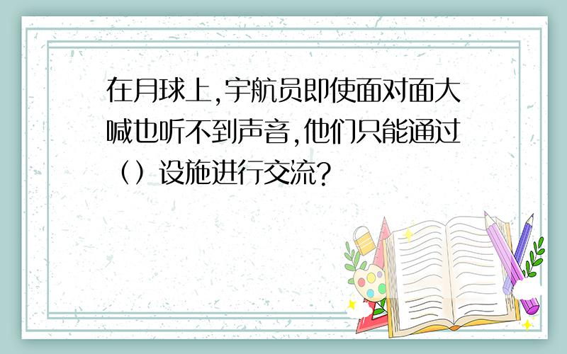 在月球上,宇航员即使面对面大喊也听不到声音,他们只能通过（）设施进行交流?