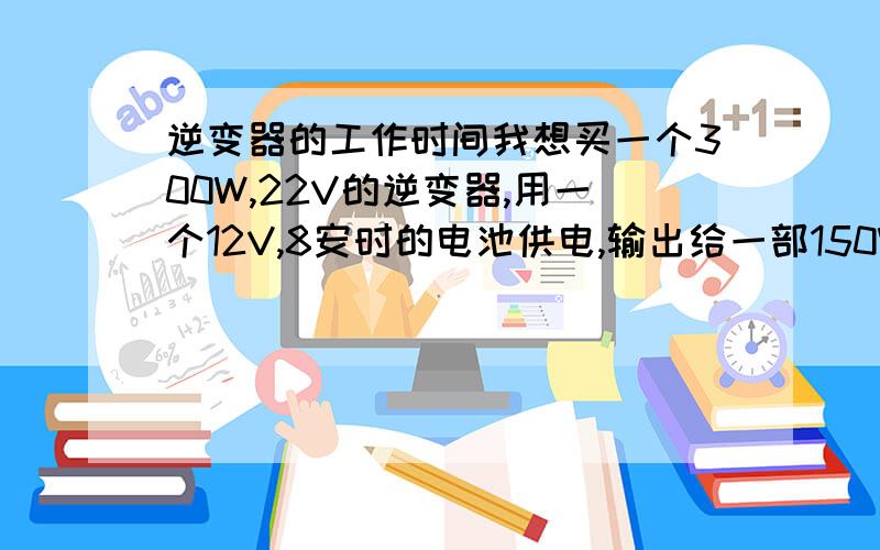 逆变器的工作时间我想买一个300W,22V的逆变器,用一个12V,8安时的电池供电,输出给一部150W的电机用,持续工作时间用用多久.