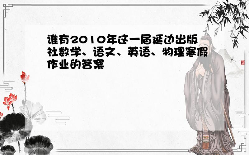 谁有2010年这一届延边出版社数学、语文、英语、物理寒假作业的答案