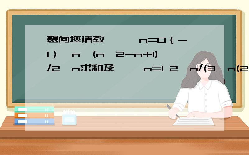 想向您请教 ∞∑ n=0（-1）^n*(n^2-n+1)/2^n求和及∞∑ n=1 2^n/(3^n(2n-1))求和