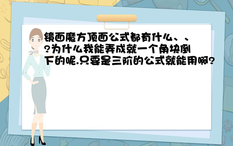 镜面魔方顶面公式都有什么、、?为什么我能弄成就一个角块倒下的呢.只要是三阶的公式就能用啊?