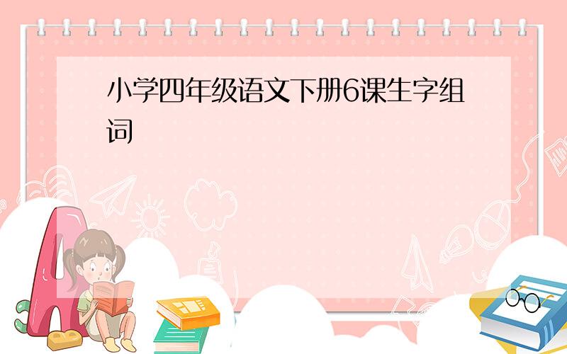 小学四年级语文下册6课生字组词