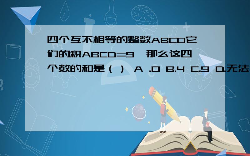 四个互不相等的整数ABCD它们的积ABCD=9,那么这四个数的和是（） A .0 B.4 C.9 D.无法确定