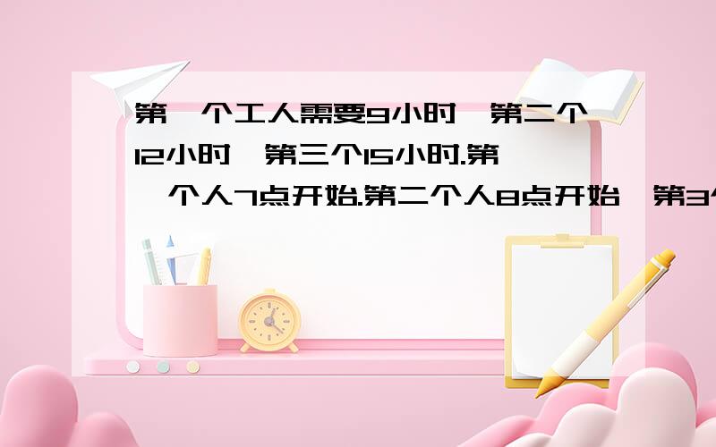 第一个工人需要9小时,第二个12小时,第三个15小时.第一个人7点开始.第二个人8点开始,第3个人9点开始.求他们什么时候能完成!