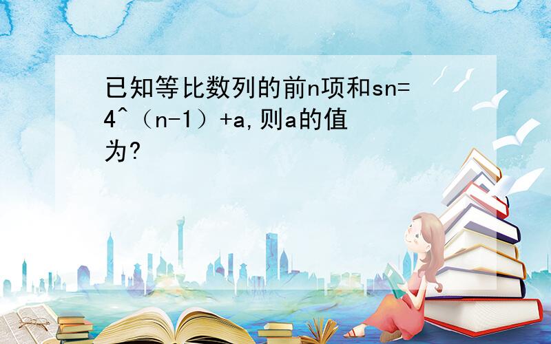 已知等比数列的前n项和sn=4^（n-1）+a,则a的值为?