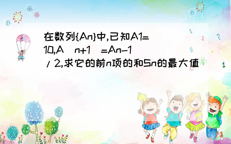 在数列{An}中,已知A1=10,A(n+1)=An-1/2,求它的前n项的和Sn的最大值