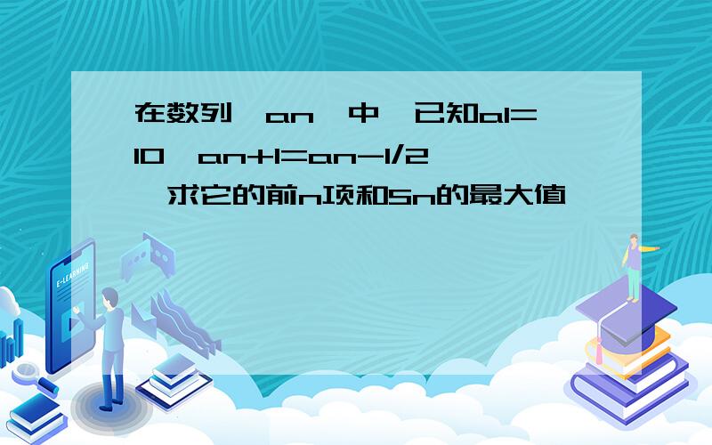 在数列{an}中,已知a1=10,an+1=an-1/2,求它的前n项和Sn的最大值