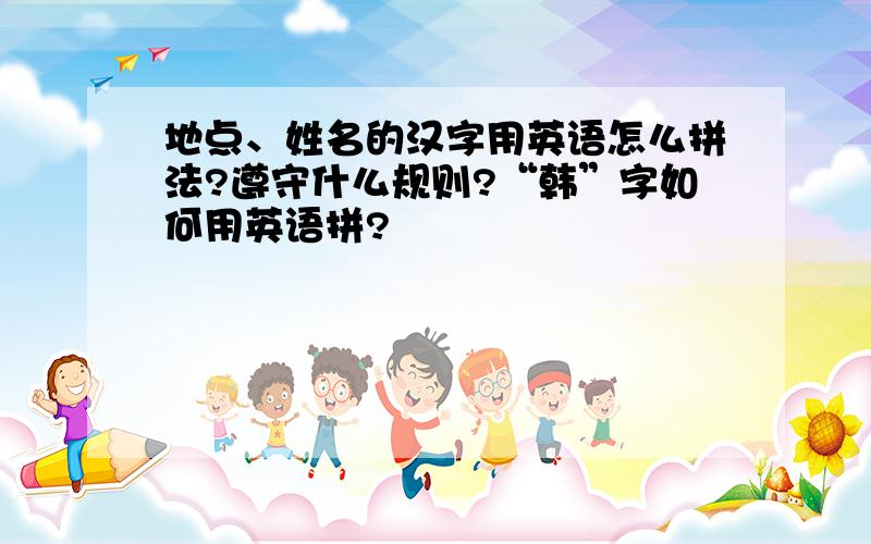 地点、姓名的汉字用英语怎么拼法?遵守什么规则?“韩”字如何用英语拼?