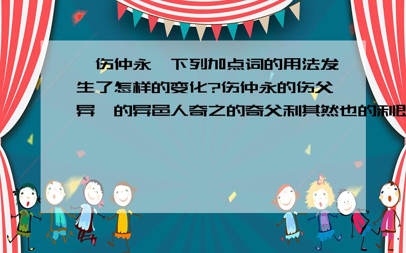 《伤仲永》下列加点词的用法发生了怎样的变化?伤仲永的伤父异焉的异邑人奇之的奇父利其然也的利即书诗四句的书稍稍宾客其父的宾客不能称前时之闻得闻日扳仲永环谒于邑人的日